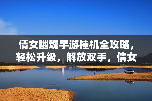 倩女幽魂手游挂机全攻略,轻松升级,解放双手,倩女幽魂手游挂机全攻略,轻松升级,解放双手