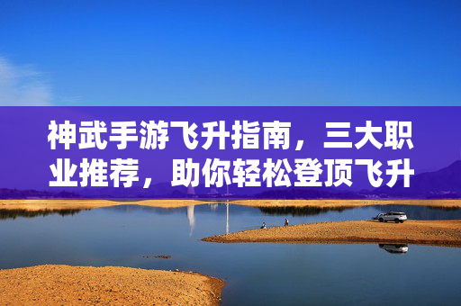 神武手游飞升指南,三大职业推荐,助你轻松登顶飞升!神武手游飞升指南,三大职业推荐助你轻松登顶