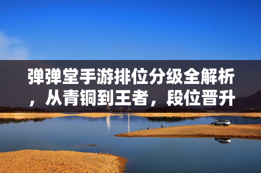 弹弹堂手游排位分级全解析，从青铜到王者，段位晋升核心机制详解，弹弹堂手游排位全解析，青铜到王者段位晋升核心机制