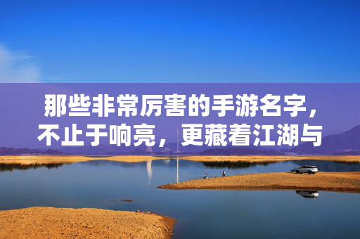那些非常厉害的手游名字,不止于响亮,更藏着江湖与星河,江湖星河藏手游名