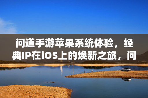 问道手游苹果系统体验,经典IP在iOS上的焕新之旅,问道手游苹果体验,经典IP焕新之旅