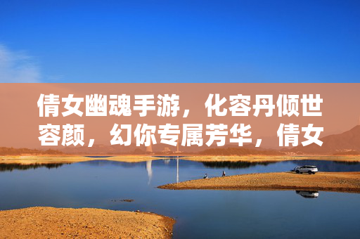 倩女幽魂手游,化容丹倾世容颜,幻你专属芳华,倩女幽魂手游,化容丹倾世容颜,幻你专属芳华