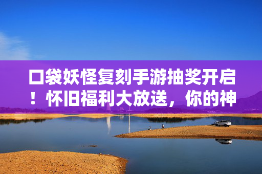 口袋妖怪复刻手游抽奖开启!怀旧福利大放送,你的神兽就差这一抽?口袋妖怪复刻手游抽奖开启,怀旧福利大放送,神兽就差这一抽