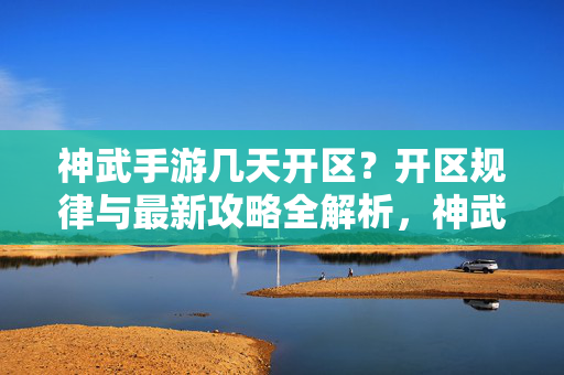 神武手游几天开区?开区规律与最新攻略全解析,神武手游开区时间规律与最新攻略全解析