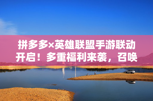 拼多多×英雄联盟手游联动开启！多重福利来袭，召唤师速来领奖！拼多多×英雄联盟手游联动开启 召唤师速领多重福利！