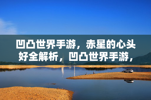 凹凸世界手游，赤星的心头好全解析，凹凸世界手游，赤星的心头好全解析