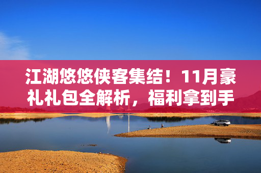 江湖悠悠侠客集结！11月豪礼礼包全解析，福利拿到手软，江湖悠悠11月侠客集结，豪礼礼包全解析，福利拿到手软