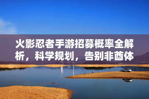 火影忍者手游招募概率全解析，科学规划，告别非酋体质，火影忍者手游招募概率全解析，科学规划告别非酋体质