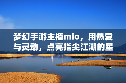 梦幻手游主播mio，用热爱与灵动，点亮指尖江湖的星光，梦幻主播mio，热爱灵动点亮指尖江湖星光