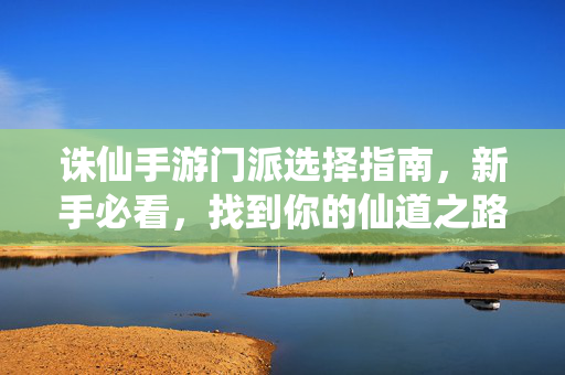 诛仙手游门派选择指南，新手必看，找到你的仙道之路，诛仙手游新手门派选择指南，开启你的仙道之路