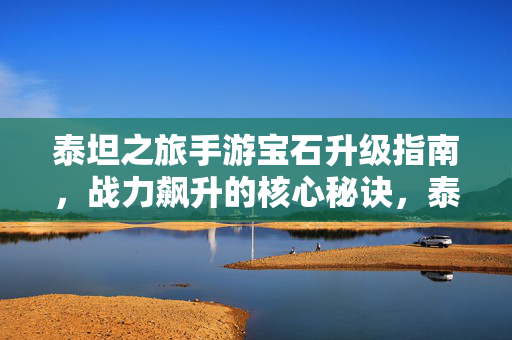 泰坦之旅手游宝石升级指南，战力飙升的核心秘诀，泰坦之旅手游，宝石升级战力飙升秘诀