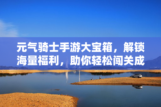 元气骑士手游大宝箱,解锁海量福利,助你轻松闯关成大佬!元气骑士大宝箱解锁海量福利,轻松闯关成大佬