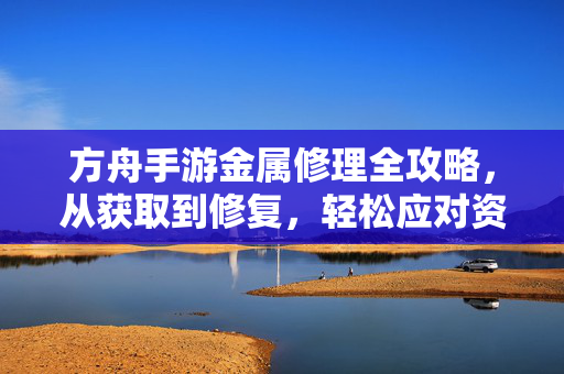 方舟手游金属修理全攻略,从获取到修复,轻松应对资源危机,方舟手游金属修理全攻略,从获取到修复,轻松应对资源危机
