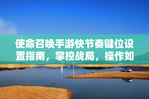 使命召唤手游快节奏键位设置指南，掌控战局，操作如飞，使命召唤手游快节奏键位设置 掌控战局操作如飞