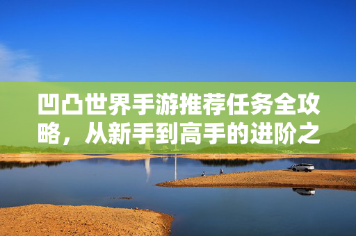 凹凸世界手游推荐任务全攻略，从新手到高手的进阶之路，凹凸世界手游任务全攻略，从新手到高手的进阶之路