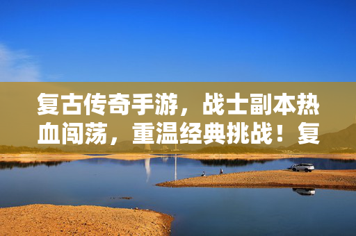 复古传奇手游，战士副本热血闯荡，重温经典挑战！复古传奇手游，战士副本热血闯荡，重温经典挑战！