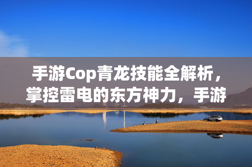 手游Cop青龙技能全解析，掌控雷电的东方神力，手游Cop青龙技能全解析，掌控雷电的东方神力