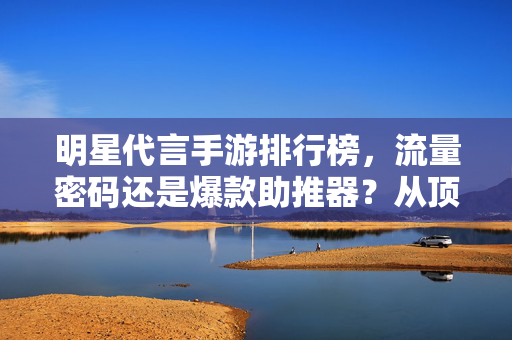 明星代言手游排行榜，流量密码还是爆款助推器？从顶流到实力派，谁的游戏代言最香？明星代言手游排行榜，流量密码VS爆款助推器，顶流到实力派谁的代言最香？