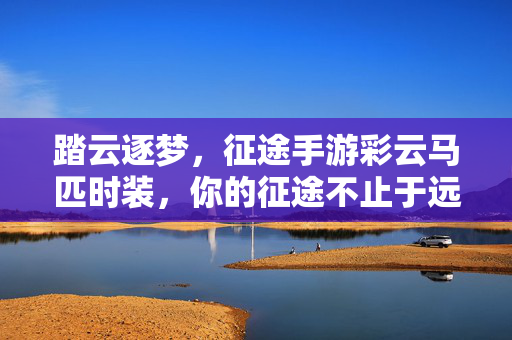 踏云逐梦，征途手游彩云马匹时装，你的征途不止于远方，征途手游踏云逐梦，彩云马匹时装，征途不止远方