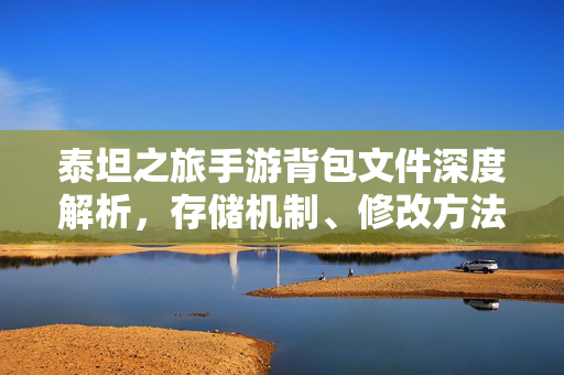 泰坦之旅手游背包文件深度解析，存储机制、修改方法与注意事项，泰坦之旅手游背包文件深度解析，存储机制、修改方法与注意事项