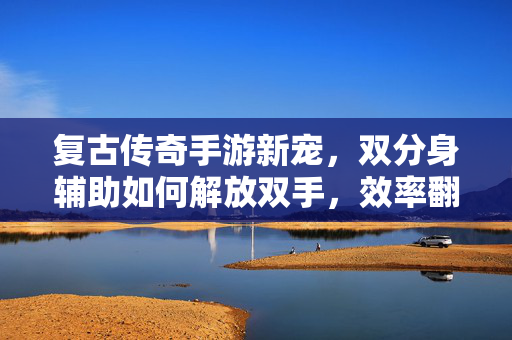 复古传奇手游新宠，双分身辅助如何解放双手，效率翻倍？复古传奇手游新宠，双分身辅助解放双手，效率翻倍