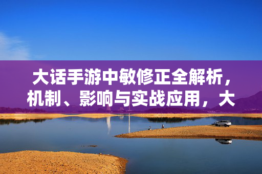 大话手游中敏修正全解析，机制、影响与实战应用，大话手游敏修正全解析