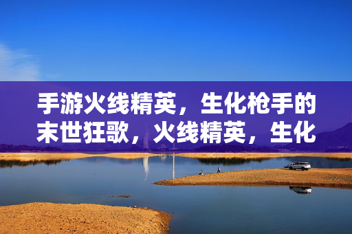 手游火线精英，生化枪手的末世狂歌，火线精英，生化枪手的末世狂歌