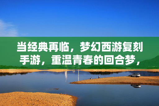 当经典再临，梦幻西游复刻手游，重温青春的回合梦，梦幻西游经典复刻手游，重温青春回合梦