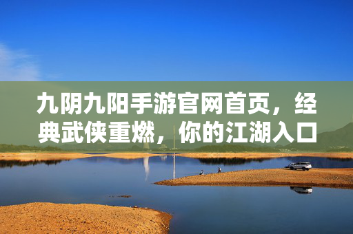 九阴九阳手游官网首页,经典武侠重燃,你的江湖入口,九阴九阳手游,经典武侠重燃,你的江湖入口
