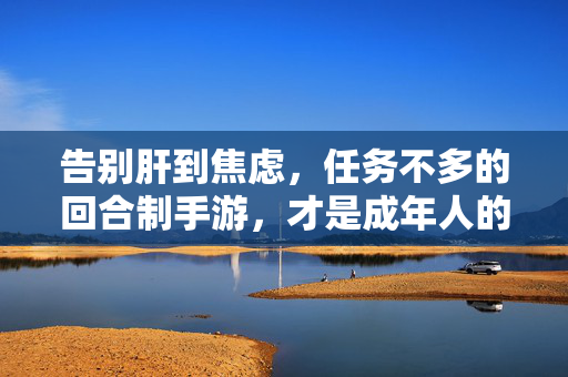 告别肝到焦虑,任务不多的回合制手游,才是成年人的数字后花园?告别肝焦虑,任务不多的回合制手游,成年人的数字后花园?