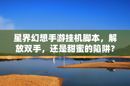 星界幻想手游挂机脚本，解放双手，还是甜蜜的陷阱？星界幻想挂机脚本，解放双手还是甜蜜陷阱？