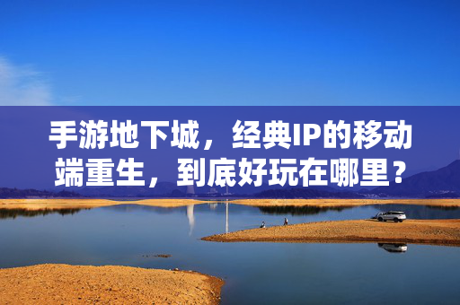 手游地下城，经典IP的移动端重生，到底好玩在哪里？经典IP移动端重生，手游地下城好玩在哪？