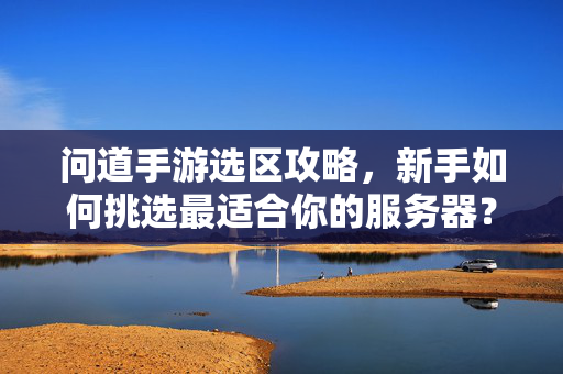 问道手游选区攻略，新手如何挑选最适合你的服务器？问道手游新手选区攻略，如何挑选最适合你的服务器？