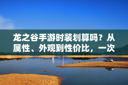 龙之谷手游时装划算吗？从属性、外观到性价比，一次说清楚，龙之谷手游时装划算吗？属性外观性价比一次说透