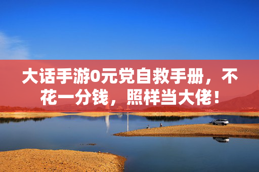 大话手游0元党自救手册，不花一分钱，照样当大佬！