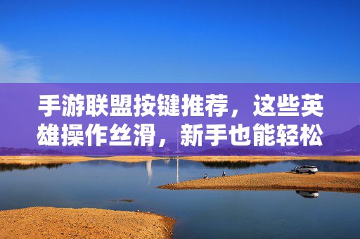 手游联盟按键推荐，这些英雄操作丝滑，新手也能轻松上手，手游联盟按键推荐，操作丝滑，新手轻松上手
