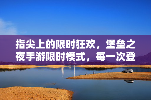 指尖上的限时狂欢，堡垒之夜手游限时模式，每一次登录都是新惊喜！堡垒之夜手游，指尖限时狂欢，登录即惊喜