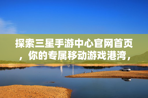 探索三星手游中心官网首页,你的专属移动游戏港湾,探索三星手游中心,你的专属移动游戏港湾