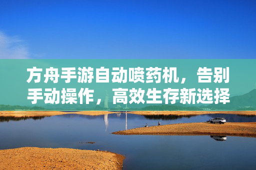 方舟手游自动喷药机，告别手动操作，高效生存新选择，方舟手游自动喷药机，告别手动操作，高效生存新选择