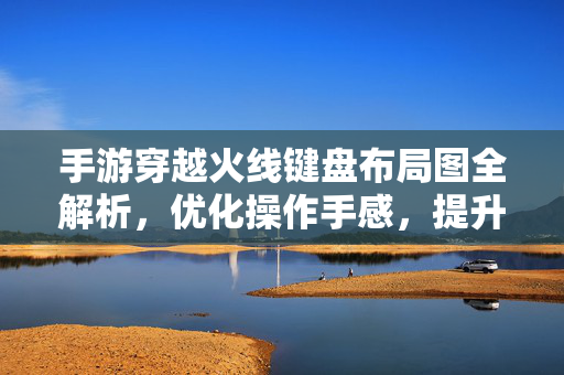 手游穿越火线键盘布局图全解析，优化操作手感，提升胜率必备指南，手游穿越火线键盘布局图全解析，优化手感提升胜率必备指南