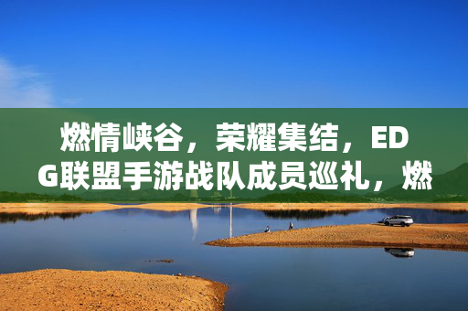 燃情峡谷，荣耀集结，EDG联盟手游战队成员巡礼，燃情峡谷荣耀集结，EDG手游战队成员巡礼
