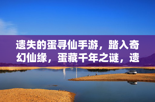 遗失的蛋寻仙手游，踏入奇幻仙缘，蛋藏千年之谜，遗失之蛋，寻仙千年之谜
