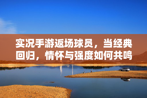 实况手游返场球员，当经典回归，情怀与强度如何共鸣？实况手游返场球员，经典回归，情怀与强度的共鸣
