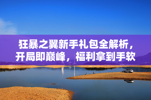 狂暴之翼新手礼包全解析，开局即巅峰，福利拿到手软！狂暴之翼新手礼包全解析，开局即巅峰，福利拿到手软！