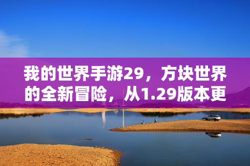我的世界手游29，方块世界的全新冒险，从1.29版本更新说起，我的世界手游1.29版本，方块世界的全新冒险