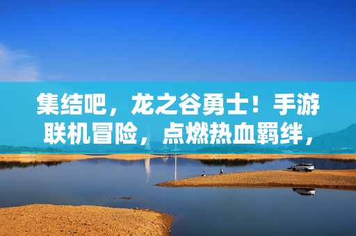 集结吧，龙之谷勇士！手游联机冒险，点燃热血羁绊，集结龙之谷勇士！手游联机热血冒险
