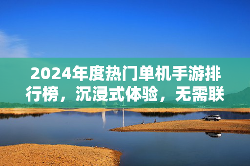 2024年度热门单机手游排行榜，沉浸式体验，无需联网的乐趣，2024年度热门单机手游排行榜，沉浸式体验，无需联网的乐趣