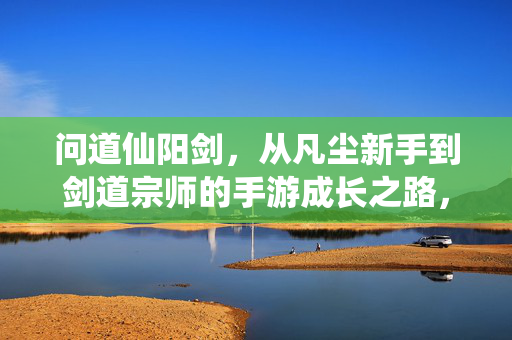 问道仙阳剑，从凡尘新手到剑道宗师的手游成长之路，仙阳剑，从凡尘新手到剑道宗师的手游成长之路