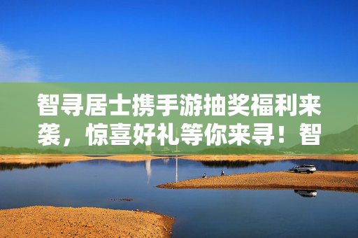 智寻居士携手游抽奖福利来袭，惊喜好礼等你来寻！智寻居士携手游抽奖福利，惊喜好礼等你来寻！