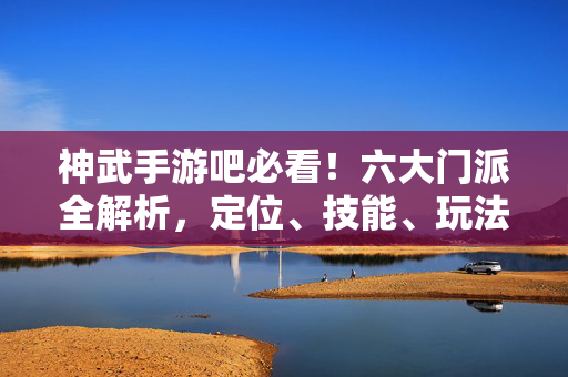 神武手游吧必看！六大门派全解析，定位、技能、玩法一网打尽，神武手游吧必看！六大门派定位、技能、玩法全解析